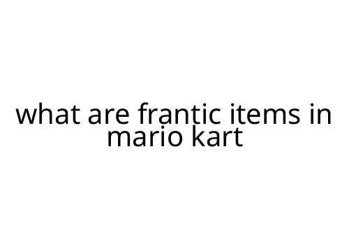 what are frantic items in mario kart